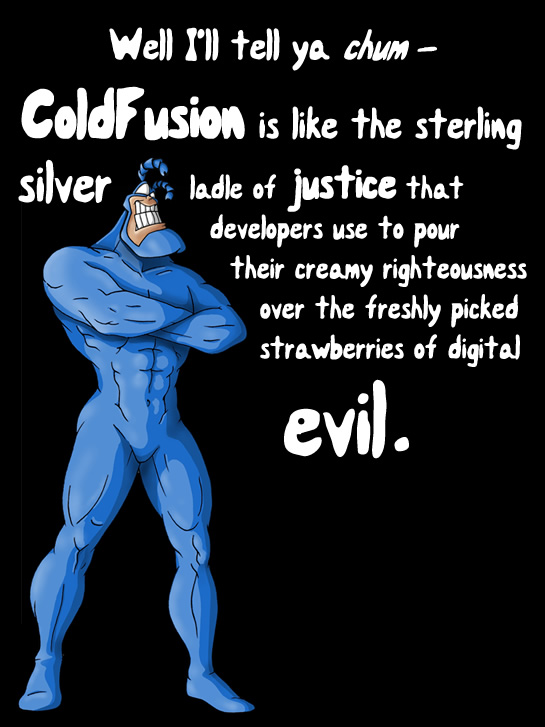 Well I'll Tell Ya Chum - ColdFusion Is Like The Sterling Silver Ladel Of Justice That Developers Use To Pour Their Creamy Righteousness Over The Freshly Picked Strawberries Of Digital Evil.