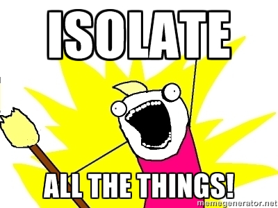 Isolate all the things!