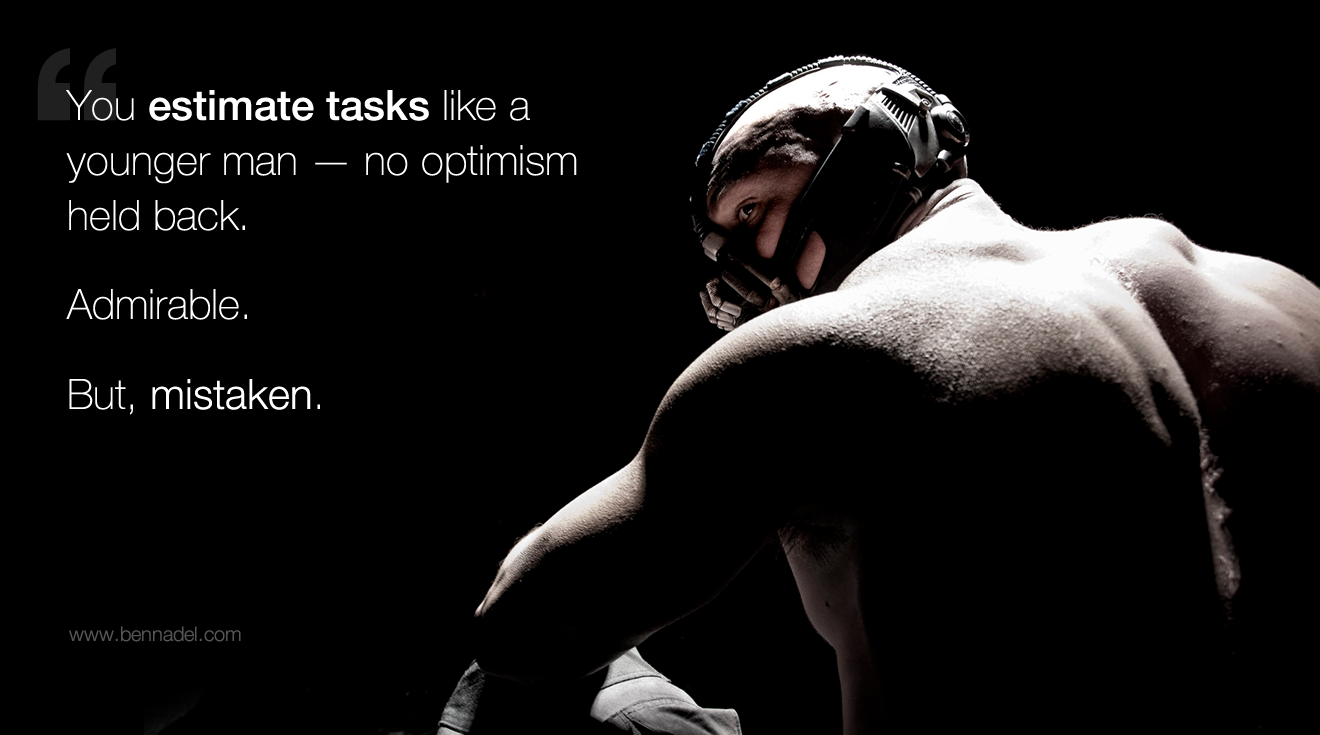 You estimate tasks like a younger man - no optimism held back. Admirable. But, mistaken.