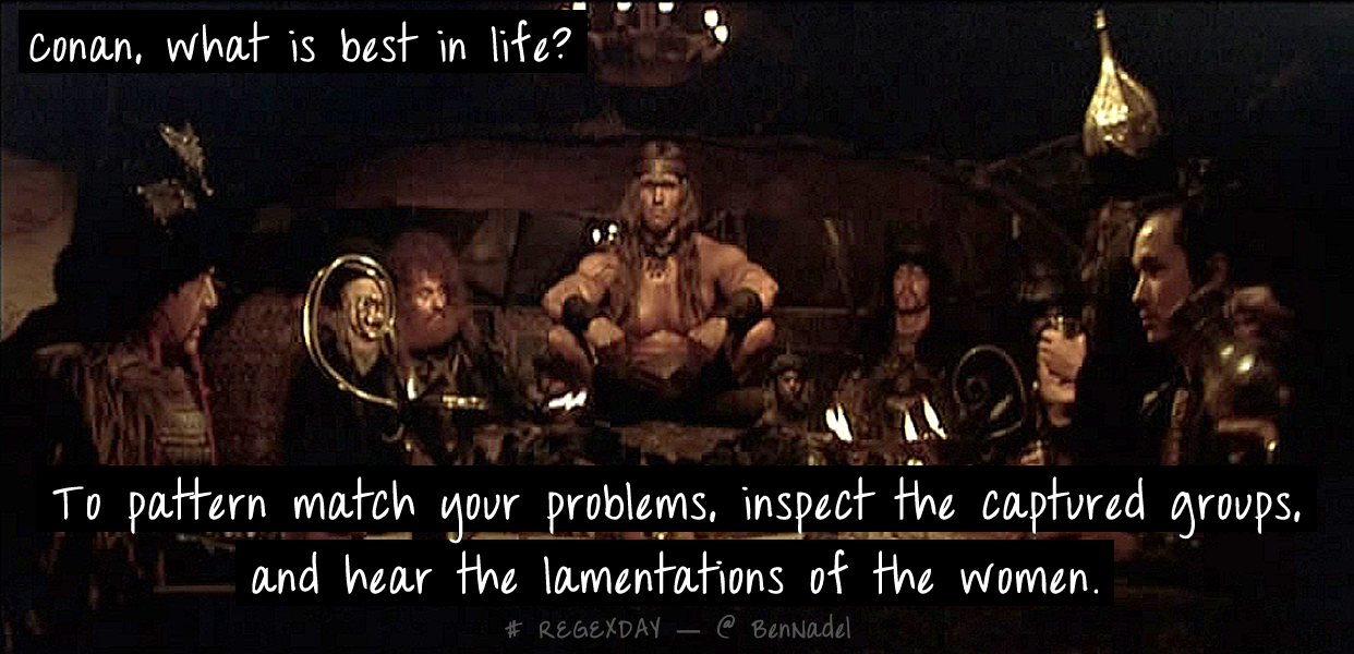 Conan, what is best in life? To pattern match your problems, to inspect the captured groups, and to hear the lamentations of the women!