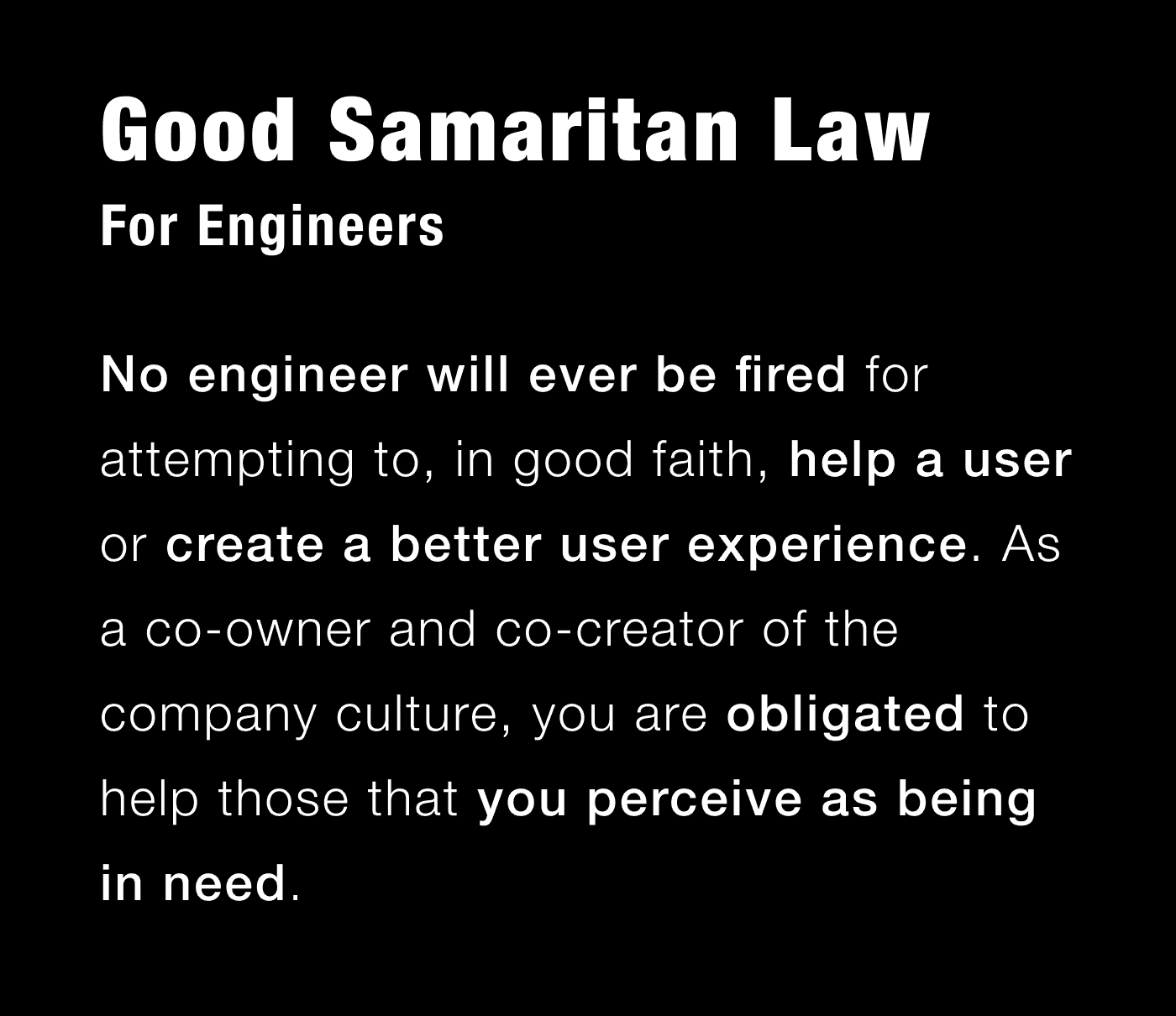 Good Samaritan Law For Engineers: No engineer will ever be fired for attempting to, in good faith, help a user or try to create a better user experience. As a co-owner and co-creator of the company culture, you are obligated to help those that you perceive as being in need.