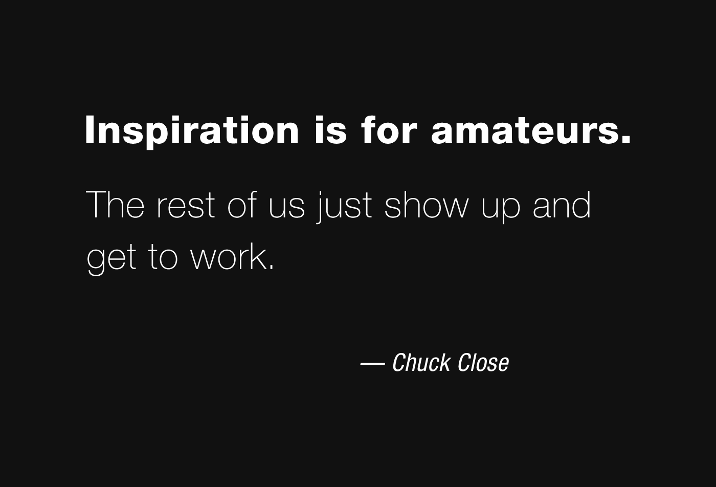 Inspiration is for amateurs - the rest of us just show up and get to work - Chuck Close.
