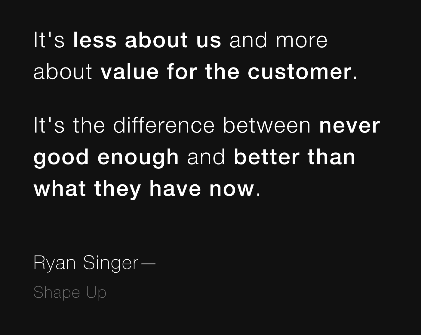 Quote from Ryan Singer: It's less about us and more about value for the customer. It's the difference between never good enough and better than what they have now.