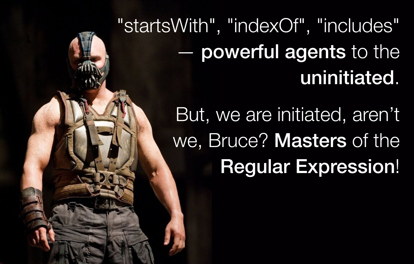 Bane: startsWith, indexOf, includes - powerful agents to the uninitiated. But, we are initiated, aren't we? Masters of RegEx pattern matching!