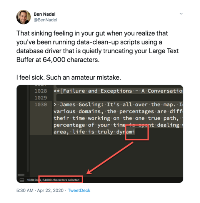 Tweet: That sinking feeling in your gut when you realize that you've been running data-clean-up scripts using a database driver that is quietly truncating your Large Text Buffer at 64,000 characters. I feel sick. Such an amateur mistake.