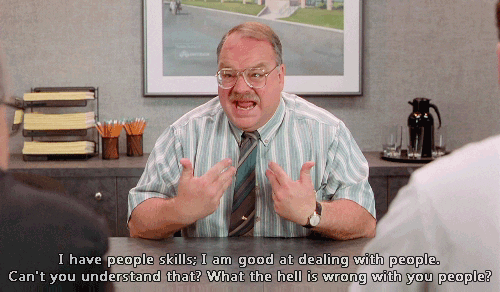 Office space: I have people skills, I am good at dealing with people. Can't you understand that? What the hell is wrong with you people?!