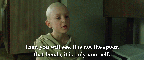 From the Matrix, a young boy saying: Then you will see, it is not the spoon that bends, it is only yourself.